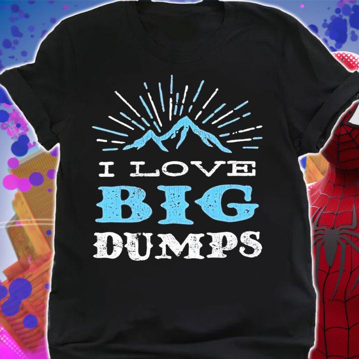 I love big dumps shirt t-shirt shirt