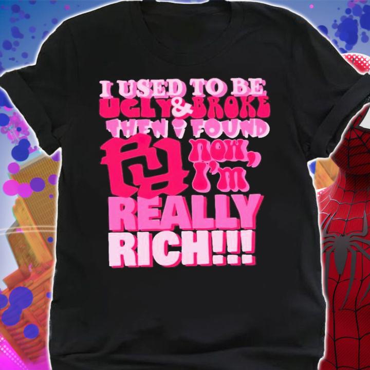 I used to be ugly and broke then i found now i'm really rich shirt t-shirt shirt