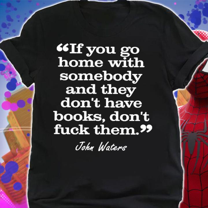 If You Go Home With Somebody And They Don't Have Books Don't Fuck Them John Waters Shirt t-shirt shirt