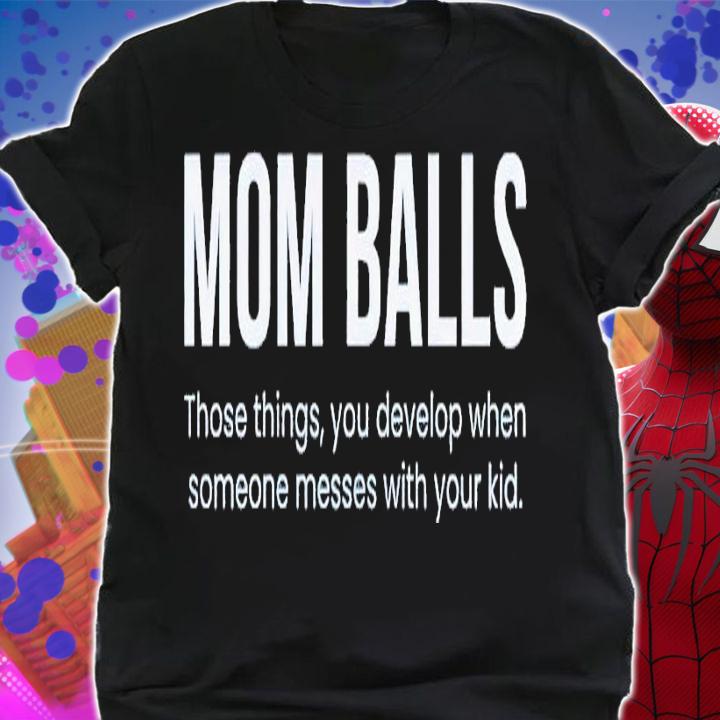 Mom balls those things you develop when someone messes with your kid shirt t-shirt shirt