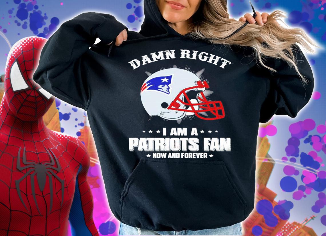 Damn Right I Am A Patriots Fan Now And Forever Shirt t-shirt hoodie