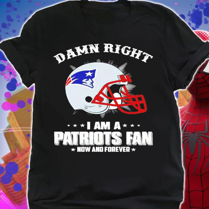 Damn Right I Am A Patriots Fan Now And Forever Shirt t-shirt shirt
