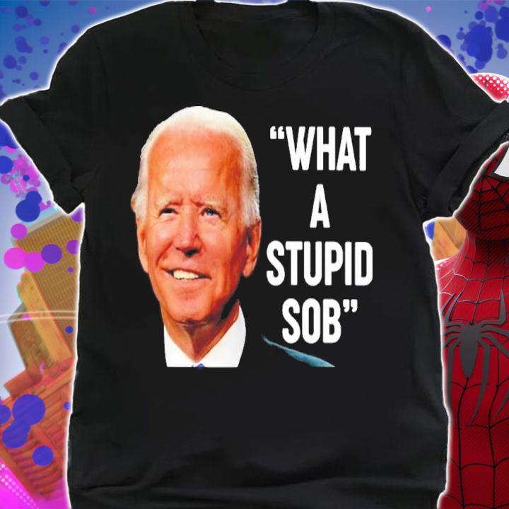 Joe Biden What A Stupid Sob Shirt shirt