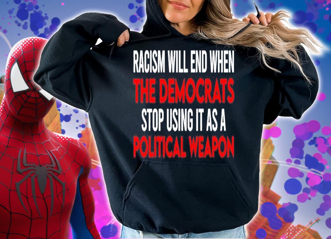 Racism Will End When The Democrats Stop Using It As A Political Weapon Shirt hoodie