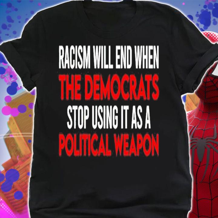 Racism Will End When The Democrats Stop Using It As A Political Weapon Shirt shirt