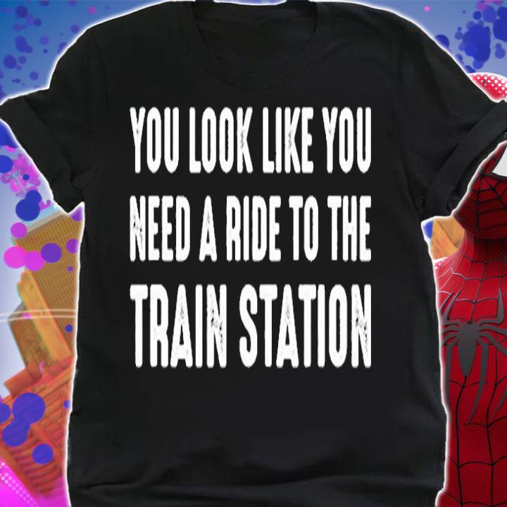 You Look Like You Need A Ride To The Train Station T-Shirt shirt