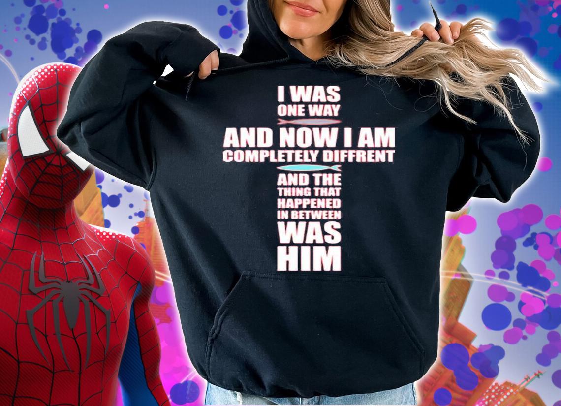 I Was One Way And Now I Am Completely Different And The Thing That Happened In Between Was Him T-Shirt hoodie