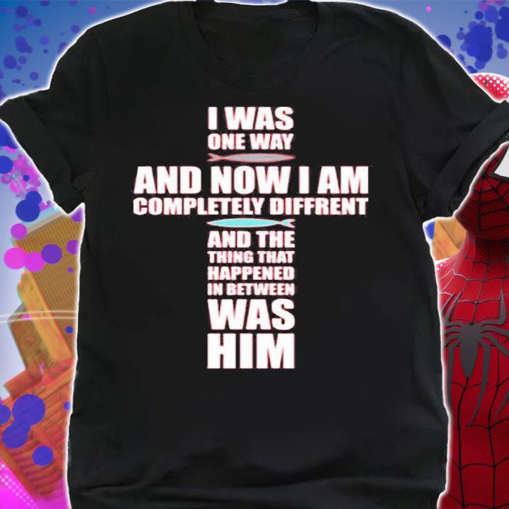 I Was One Way And Now I Am Completely Different And The Thing That Happened In Between Was Him T-Shirt shirt