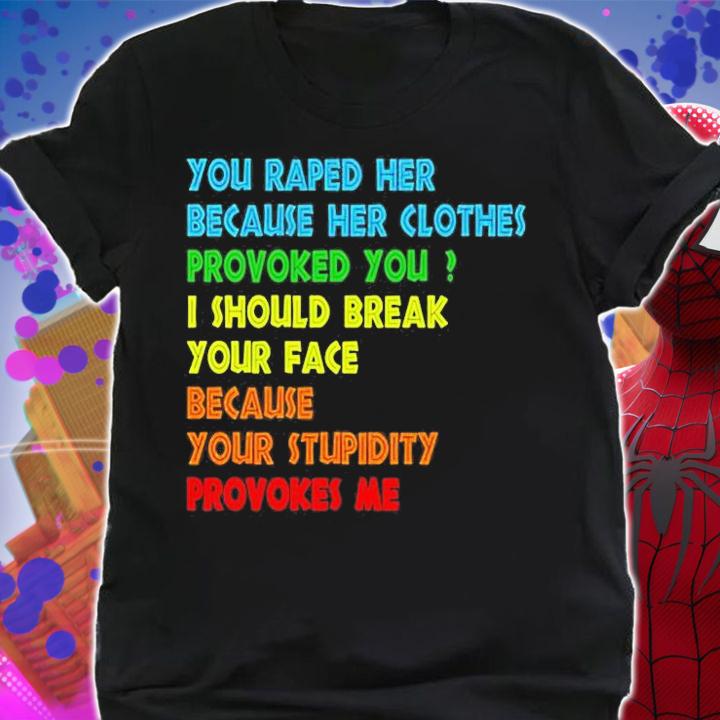 You raped her because her clothes provoked you I should break your face because your stupidity provokes me T-shirt shirt