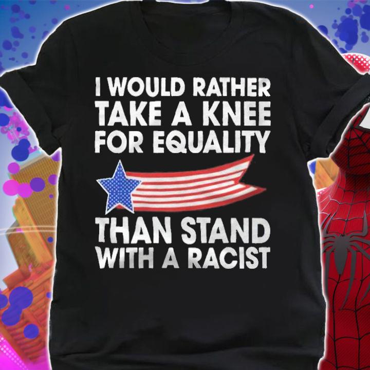 I would rather take a knee for equality than stand with a racist T-shirt shirt