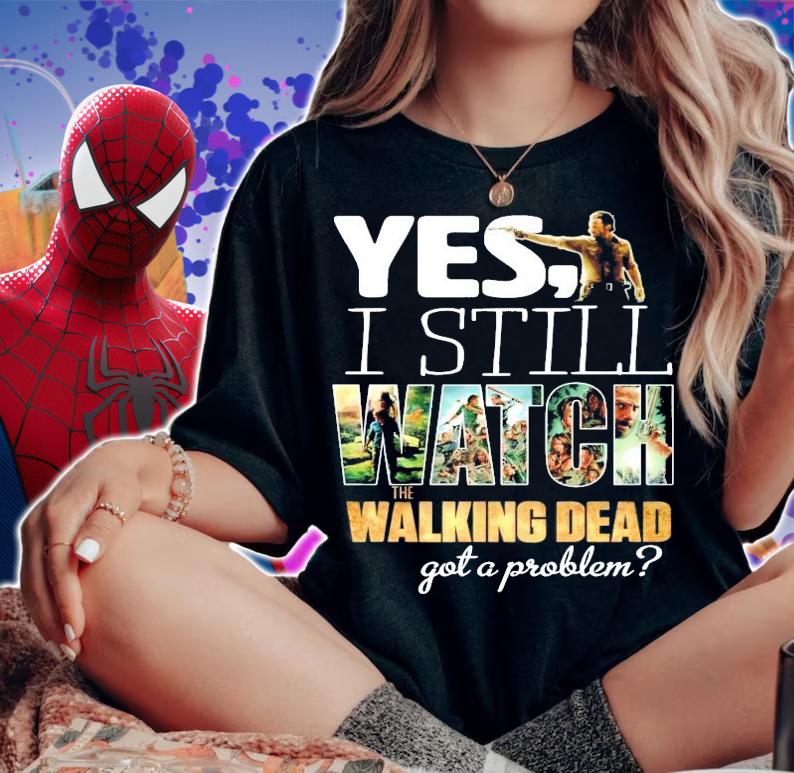 Yes I still Watch The Walking Dead got a problem shirt woman shirt
