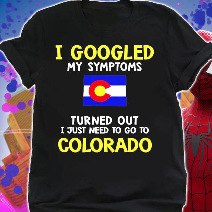 I googled my symptoms turned out I just need to go to Colorado shirt shirt