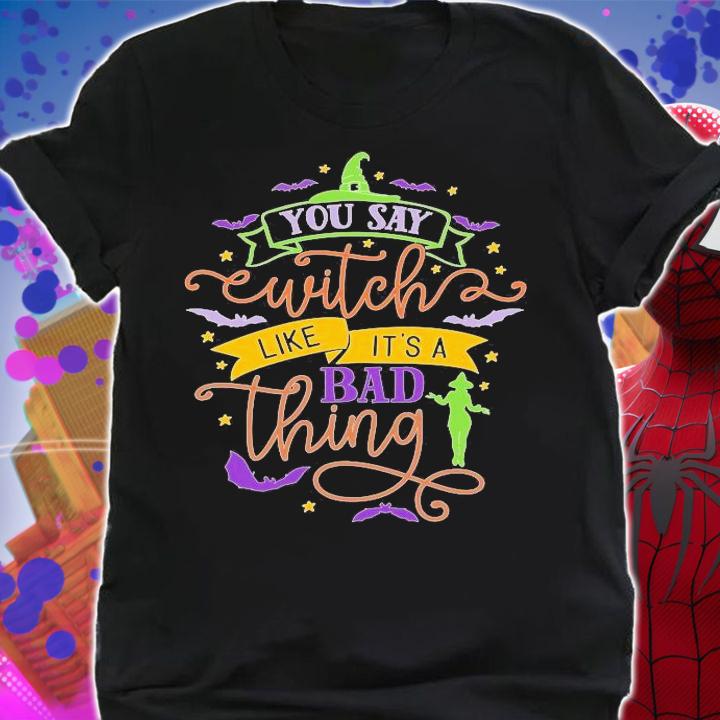 You say Witch like it's a bad things Halloween shirt