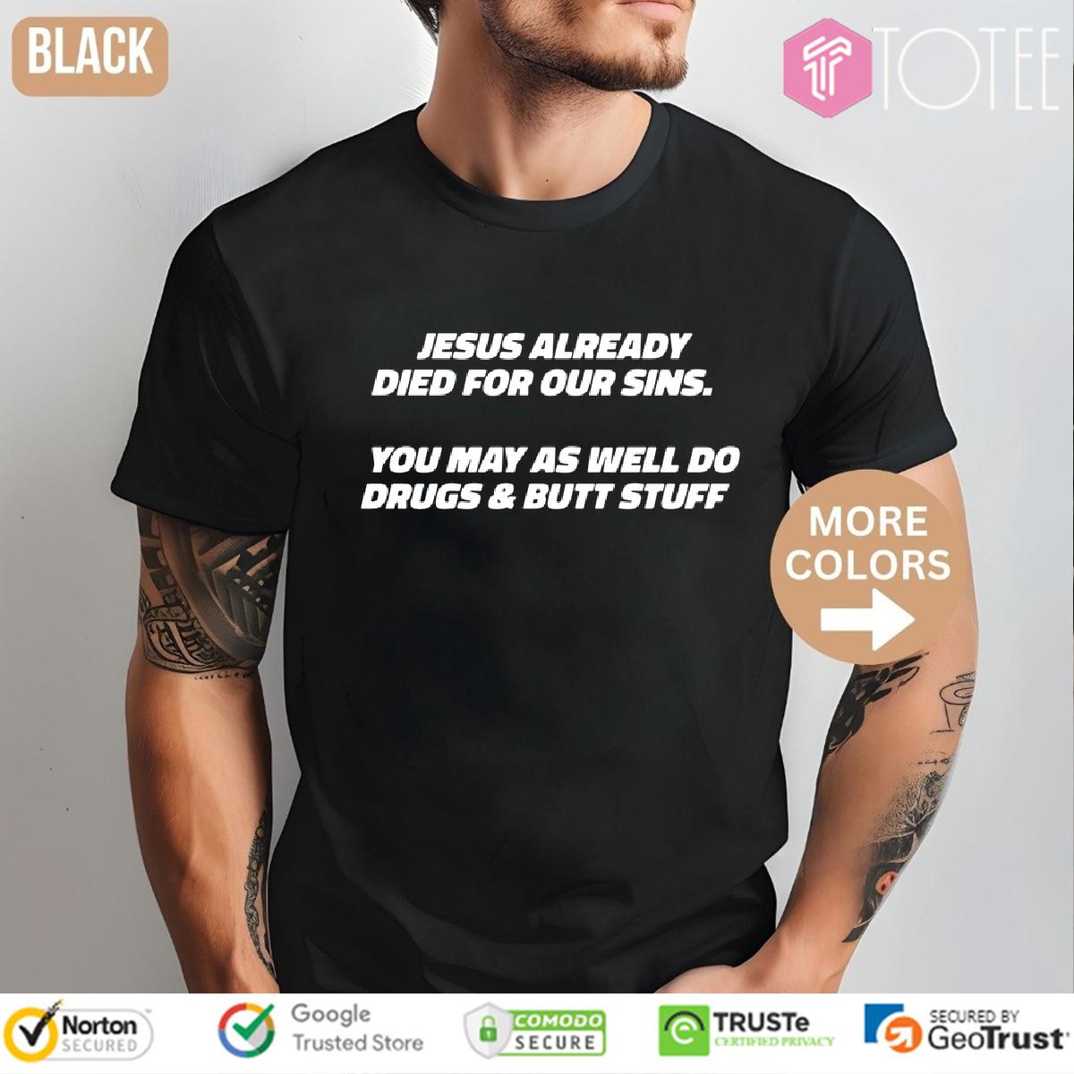 Jesus Already Died For Our Sins You May As Well Do Drugs And Butt Stuff Shirt